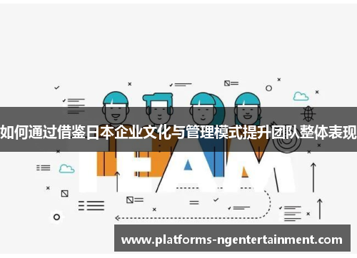如何通过借鉴日本企业文化与管理模式提升团队整体表现