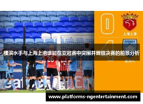横滨水手与上海上港谁能在亚冠赛中突围并晋级决赛的前景分析