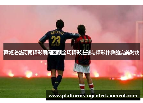 蓉城逆袭河南精彩瞬间回顾全场精彩进球与精彩扑救的完美对决
