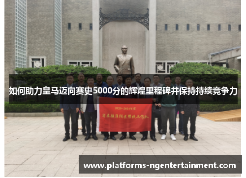 如何助力皇马迈向赛史5000分的辉煌里程碑并保持持续竞争力