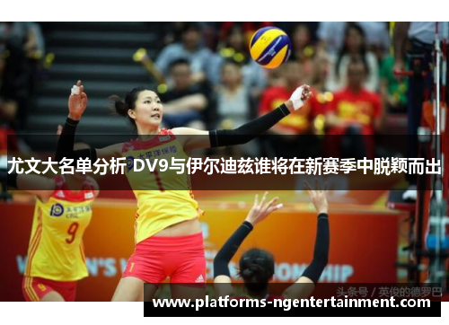尤文大名单分析 DV9与伊尔迪兹谁将在新赛季中脱颖而出
