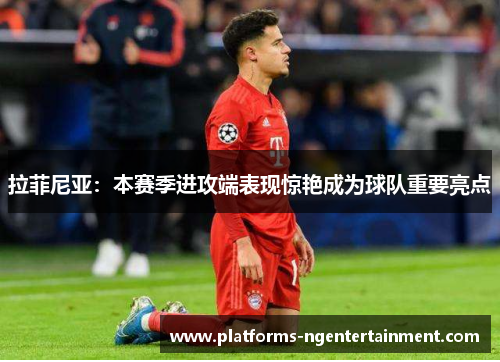 拉菲尼亚：本赛季进攻端表现惊艳成为球队重要亮点