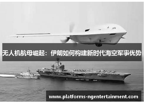 无人机航母崛起：伊朗如何构建新时代海空军事优势