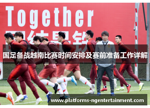 国足备战越南比赛时间安排及赛前准备工作详解