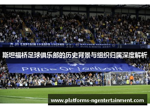 斯坦福桥足球俱乐部的历史背景与组织归属深度解析