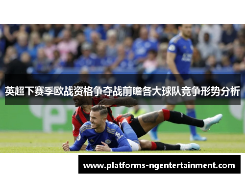 英超下赛季欧战资格争夺战前瞻各大球队竞争形势分析