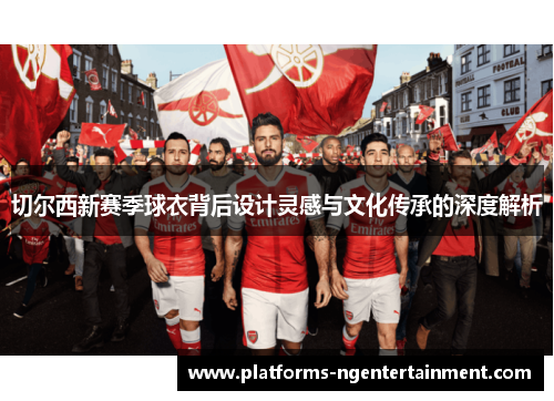 切尔西新赛季球衣背后设计灵感与文化传承的深度解析