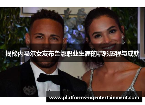 揭秘内马尔女友布鲁娜职业生涯的精彩历程与成就