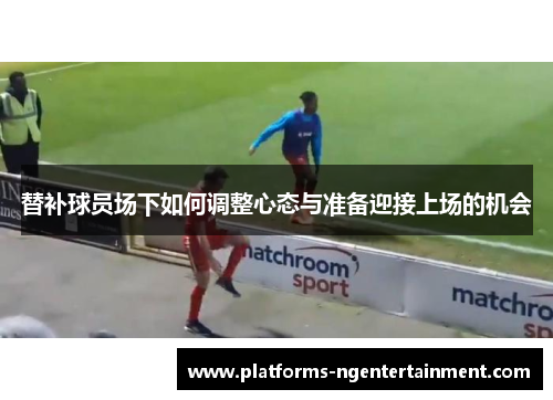 替补球员场下如何调整心态与准备迎接上场的机会