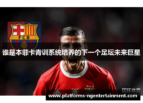 谁是本菲卡青训系统培养的下一个足坛未来巨星