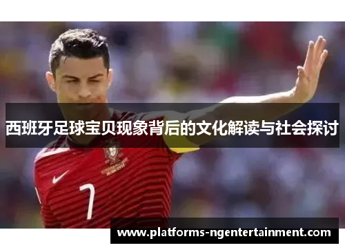 西班牙足球宝贝现象背后的文化解读与社会探讨