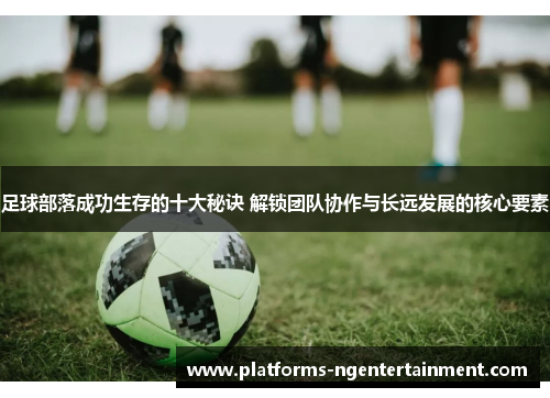 足球部落成功生存的十大秘诀 解锁团队协作与长远发展的核心要素