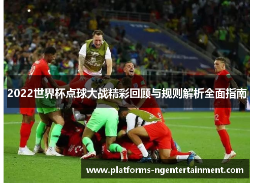 2022世界杯点球大战精彩回顾与规则解析全面指南