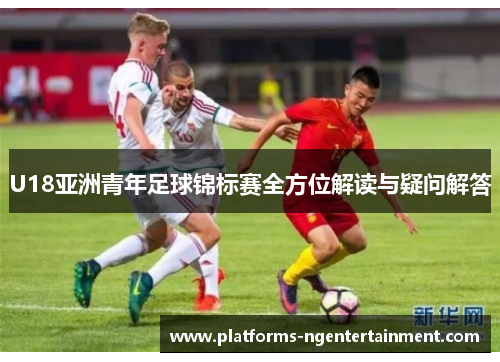 U18亚洲青年足球锦标赛全方位解读与疑问解答