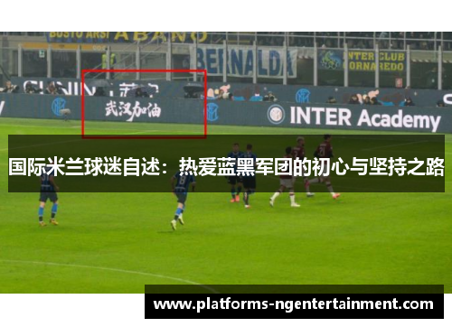 国际米兰球迷自述：热爱蓝黑军团的初心与坚持之路