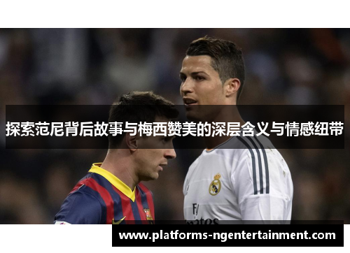 探索范尼背后故事与梅西赞美的深层含义与情感纽带
