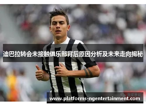 迪巴拉转会未接触俱乐部背后原因分析及未来走向揭秘