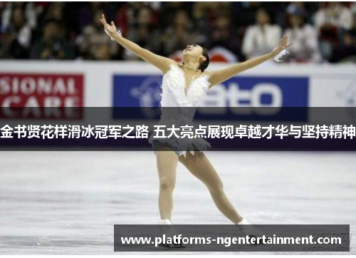 金书贤花样滑冰冠军之路 五大亮点展现卓越才华与坚持精神