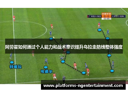 阿劳霍如何通过个人能力和战术意识提升乌拉圭防线整体强度