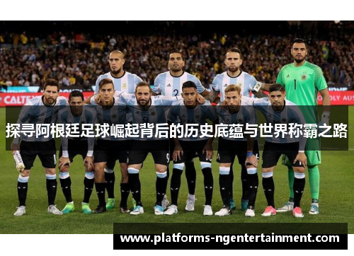 探寻阿根廷足球崛起背后的历史底蕴与世界称霸之路