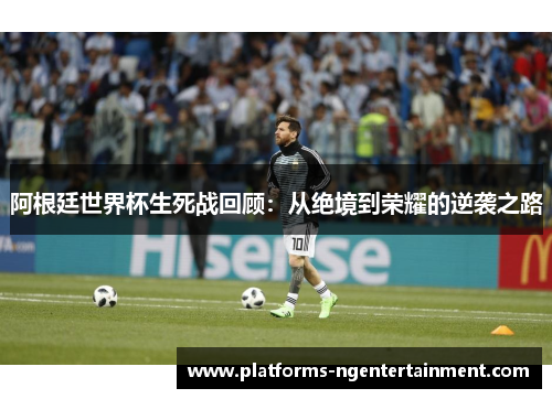 阿根廷世界杯生死战回顾：从绝境到荣耀的逆袭之路