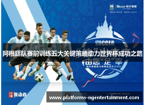 阿根廷队赛前训练五大关键策略助力世界杯成功之路