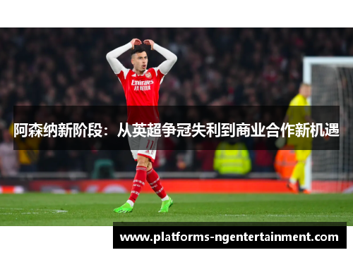 阿森纳新阶段：从英超争冠失利到商业合作新机遇