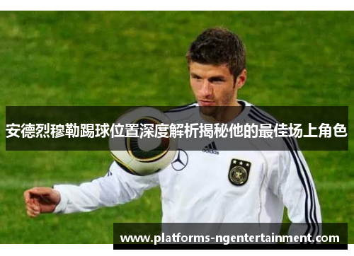 安德烈穆勒踢球位置深度解析揭秘他的最佳场上角色