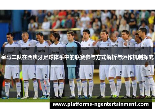 皇马二队在西班牙足球体系中的联赛参与方式解析与运作机制探究