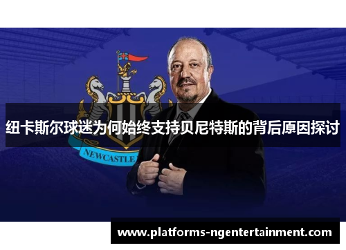 纽卡斯尔球迷为何始终支持贝尼特斯的背后原因探讨