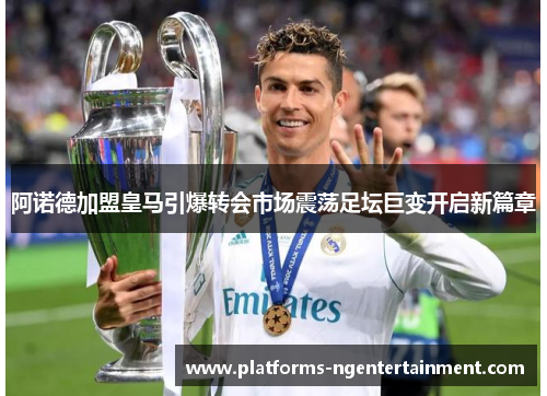阿诺德加盟皇马引爆转会市场震荡足坛巨变开启新篇章