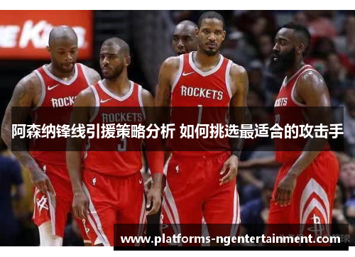 阿森纳锋线引援策略分析 如何挑选最适合的攻击手