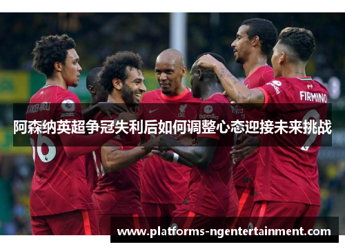 阿森纳英超争冠失利后如何调整心态迎接未来挑战