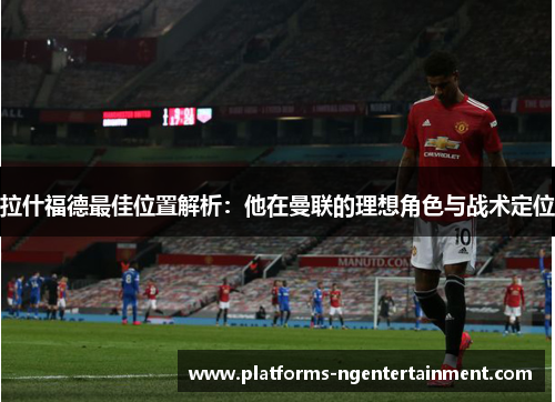 拉什福德最佳位置解析：他在曼联的理想角色与战术定位