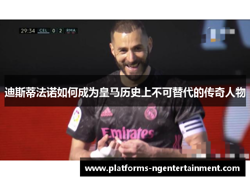 迪斯蒂法诺如何成为皇马历史上不可替代的传奇人物