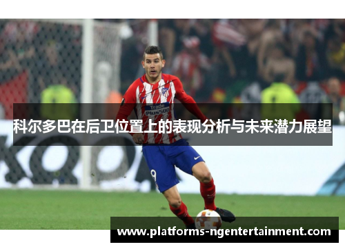 科尔多巴在后卫位置上的表现分析与未来潜力展望