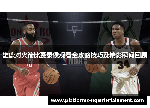 雄鹿对火箭比赛录像观看全攻略技巧及精彩瞬间回顾