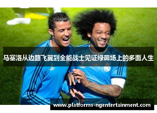 马塞洛从边路飞翼到全能战士见证绿茵场上的多面人生