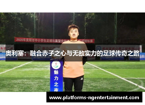 奥利塞：融合赤子之心与无敌实力的足球传奇之路