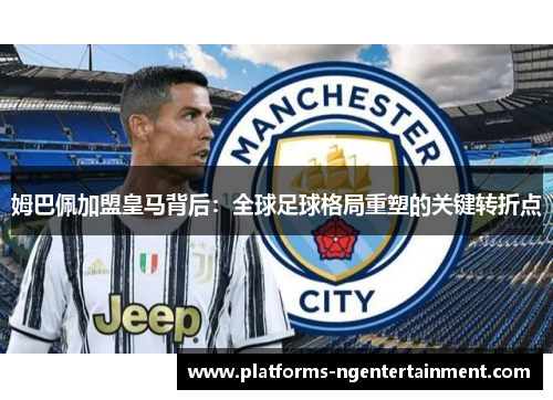 姆巴佩加盟皇马背后：全球足球格局重塑的关键转折点