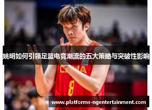 姚明如何引领足篮电竞潮流的五大策略与突破性影响