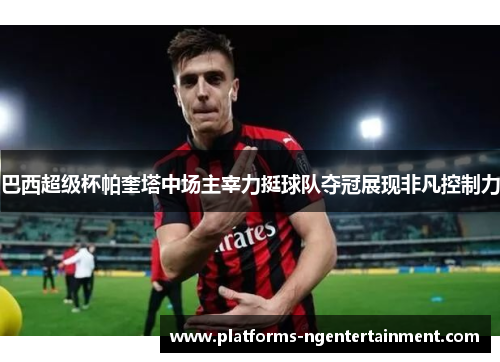 巴西超级杯帕奎塔中场主宰力挺球队夺冠展现非凡控制力
