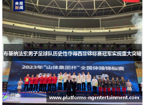 布基纳法索男子足球队历史性夺得西非锦标赛冠军实现重大突破 布基纳法索男子足球队历史性夺得西非锦标赛冠军实现重大突破