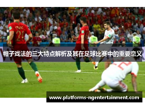 帽子戏法的三大特点解析及其在足球比赛中的重要意义