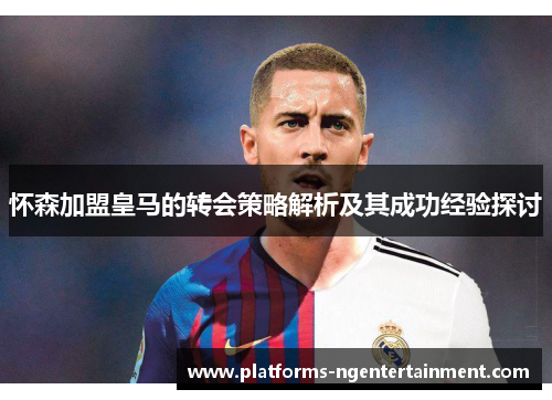 怀森加盟皇马的转会策略解析及其成功经验探讨
