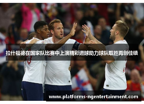 拉什福德在国家队比赛中上演精彩进球助力球队取胜再创佳绩
