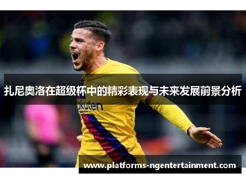 扎尼奥洛在超级杯中的精彩表现与未来发展前景分析