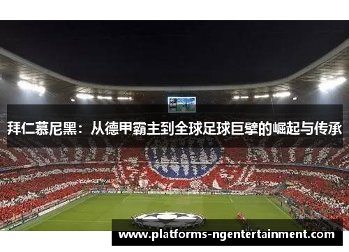 拜仁慕尼黑：从德甲霸主到全球足球巨擘的崛起与传承