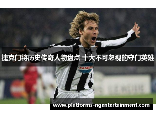 捷克门将历史传奇人物盘点 十大不可忽视的守门英雄