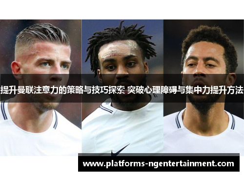 提升曼联注意力的策略与技巧探索 突破心理障碍与集中力提升方法
